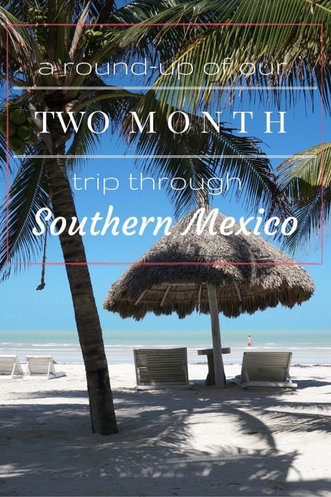 A Round-Up Of Our 2 Month Trip Through Southern Mexico