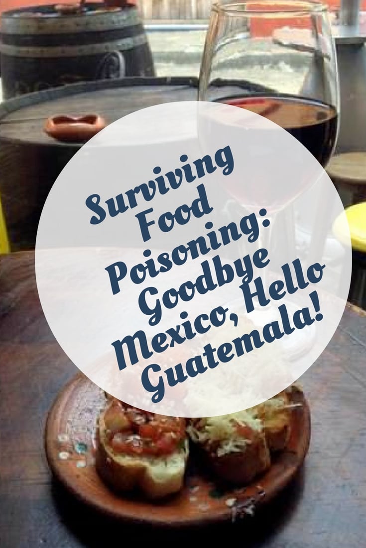 Surviving Food Poisoning- Goodbye Mexico, Hello Guatemala!